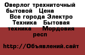 Оверлог трехниточный, бытовой › Цена ­ 2 800 - Все города Электро-Техника » Бытовая техника   . Мордовия респ.